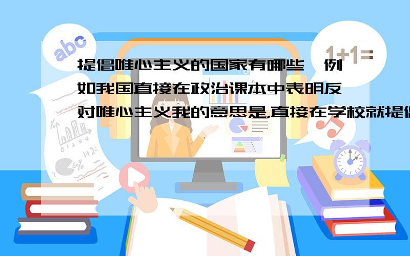 提倡唯心主义的国家有哪些,例如我国直接在政治课本中表明反对唯心主义我的意思是，直接在学校就提倡唯心主义的国家