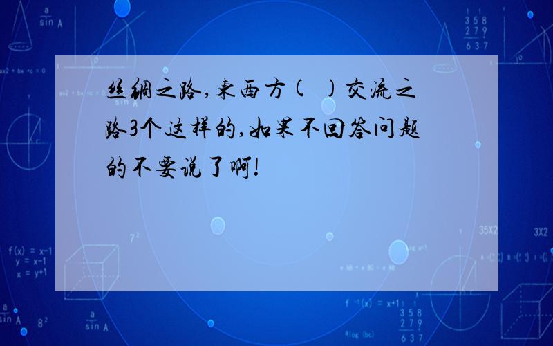 丝绸之路,东西方( )交流之路3个这样的,如果不回答问题的不要说了啊!