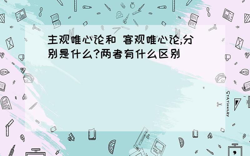 主观唯心论和 客观唯心论,分别是什么?两者有什么区别