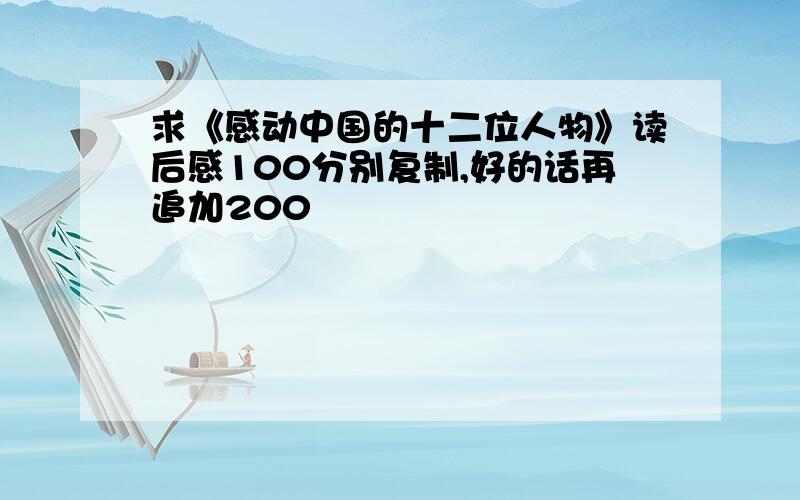 求《感动中国的十二位人物》读后感100分别复制,好的话再追加200