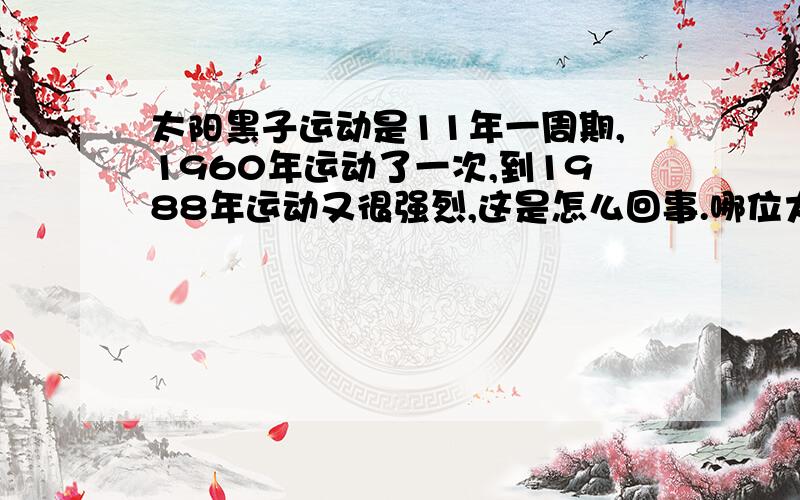 太阳黑子运动是11年一周期,1960年运动了一次,到1988年运动又很强烈,这是怎么回事.哪位大大帮我啊!没时间啦!