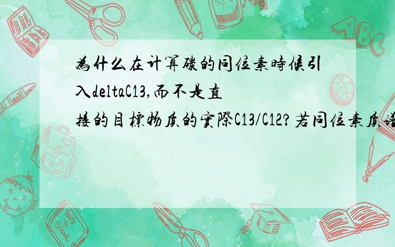 为什么在计算碳的同位素时候引入deltaC13,而不是直接的目标物质的实际C13/C12?若同位素质谱仪以咖啡因校准的二氧化碳为参考气,计算deltaC13的标准是CO2还是咖啡因还是PDB?