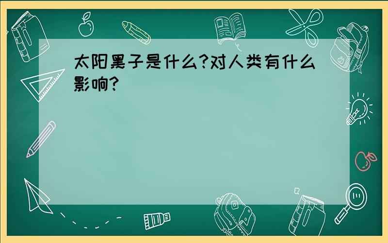 太阳黑子是什么?对人类有什么影响?