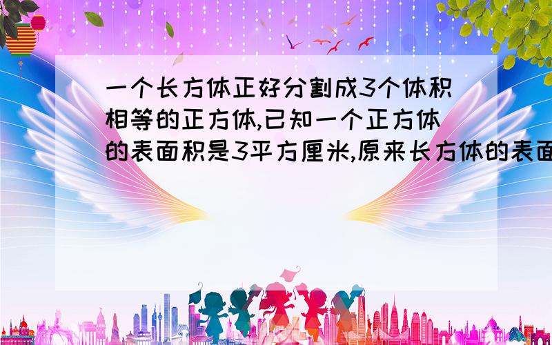 一个长方体正好分割成3个体积相等的正方体,已知一个正方体的表面积是3平方厘米,原来长方体的表面积是多原来长方体的表面积是多少