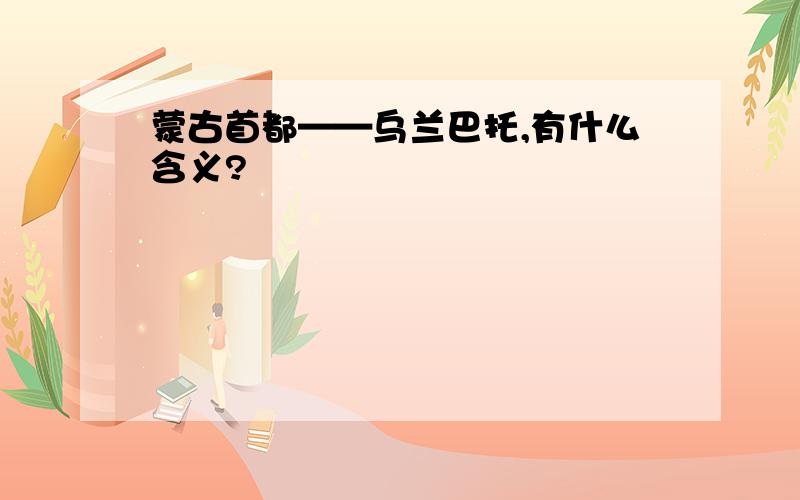 蒙古首都——乌兰巴托,有什么含义?