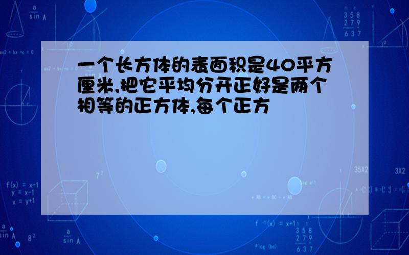 一个长方体的表面积是40平方厘米,把它平均分开正好是两个相等的正方体,每个正方