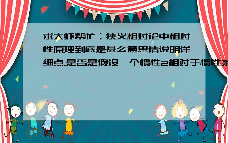 求大虾帮忙：狭义相对论中相对性原理到底是甚么意思请说明详细点.是否是假设一个惯性2相对于惯性系1一以u运动.在2中有一个物体以v运动.则在两个个参考系中其运动的位移是相等.只有5分