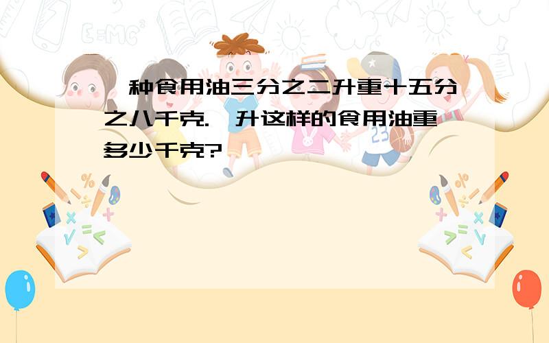 一种食用油三分之二升重十五分之八千克.一升这样的食用油重多少千克?