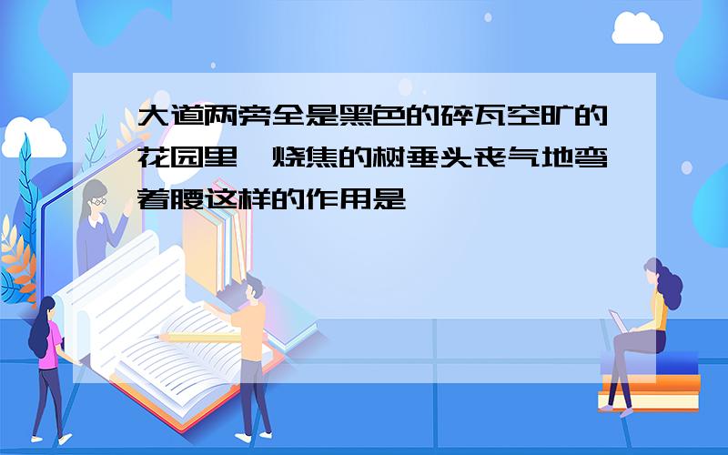 大道两旁全是黑色的碎瓦空旷的花园里,烧焦的树垂头丧气地弯着腰这样的作用是