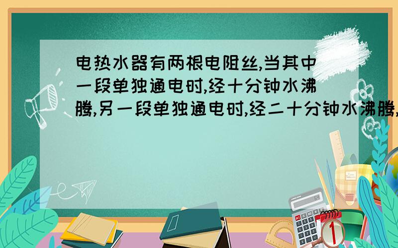 电热水器有两根电阻丝,当其中一段单独通电时,经十分钟水沸腾,另一段单独通电时,经二十分钟水沸腾,若把两根电阻串联到同一电源上,经多少分钟水沸腾