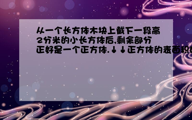 从一个长方体木块上截下一段高2分米的小长方体后,剩余部分正好是一个正方体.↓↓正方体的表面积比原来的长方体表面积少了24平方分米.求原来长方体木块的体积是多少?