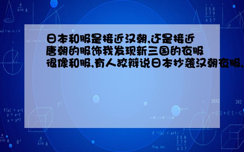 日本和服是接近汉朝,还是接近唐朝的服饰我发现新三国的衣服很像和服,有人狡辩说日本抄袭汉朝衣服,可是我怎么看和服更像唐朝的衣服,而和秦朝不沾边,你说汉朝的服饰应该更像秦朝吧,可