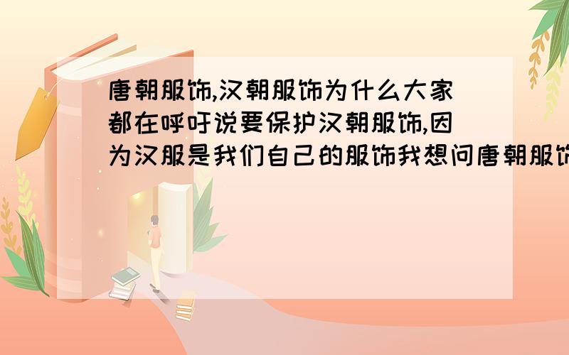 唐朝服饰,汉朝服饰为什么大家都在呼吁说要保护汉朝服饰,因为汉服是我们自己的服饰我想问唐朝服饰什么的难道不是中国服饰吗,我怎么觉得唐朝服饰更好看更潇洒呢为什么只说保护汉服?