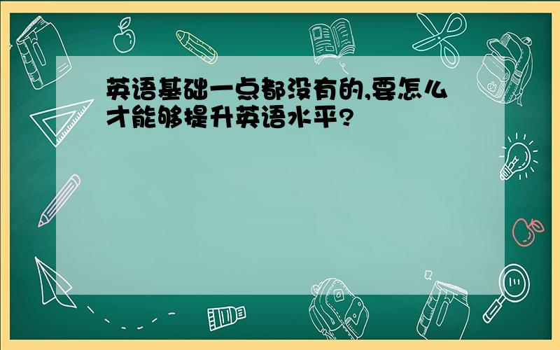 英语基础一点都没有的,要怎么才能够提升英语水平?