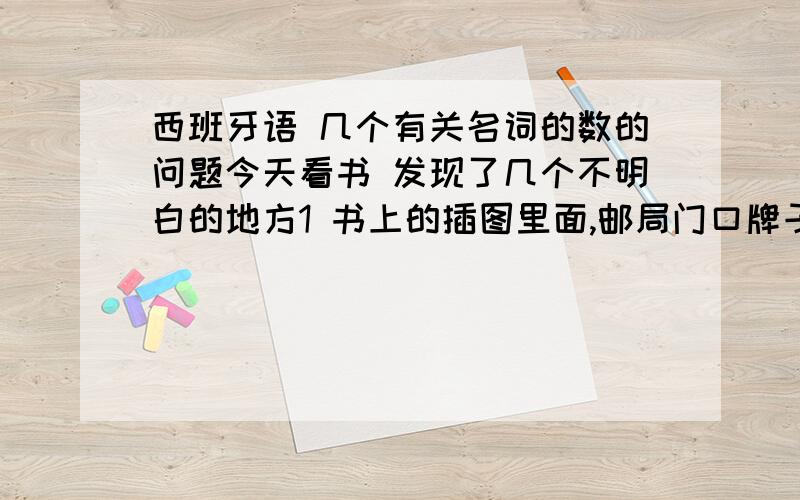 西班牙语 几个有关名词的数的问题今天看书 发现了几个不明白的地方1 书上的插图里面,邮局门口牌子上面是 