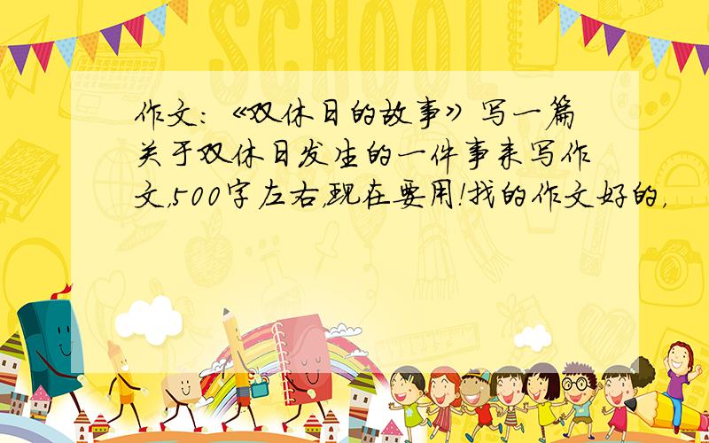 作文：《双休日的故事》写一篇关于双休日发生的一件事来写作文，500字左右，现在要用！找的作文好的，