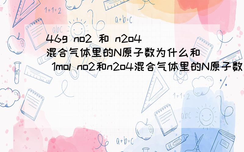 46g no2 和 n2o4混合气体里的N原子数为什么和 1mol no2和n2o4混合气体里的N原子数不一样?那46g no2 和 n2o4混合气体里有多少原子 1mol呢?