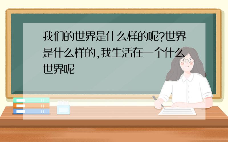 我们的世界是什么样的呢?世界是什么样的,我生活在一个什么世界呢