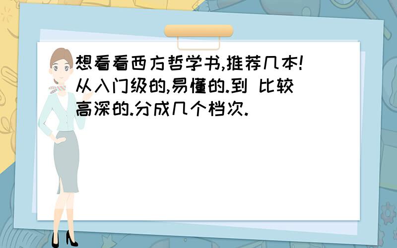 想看看西方哲学书,推荐几本!从入门级的,易懂的.到 比较高深的.分成几个档次.