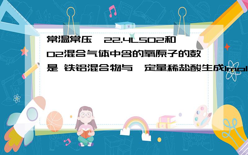 常温常压,22.4LSO2和O2混合气体中含的氧原子的数是 铁铝混合物与一定量稀盐酸生成1molH2,转移电子数是