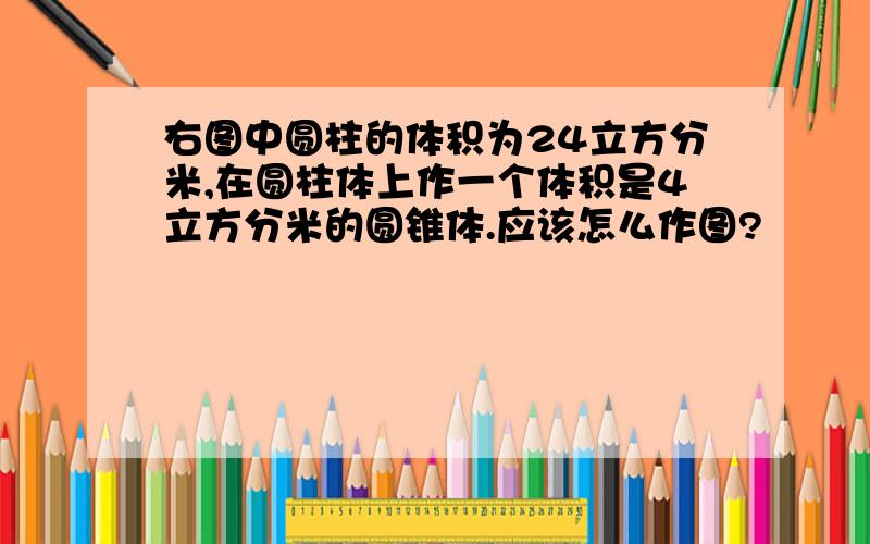 右图中圆柱的体积为24立方分米,在圆柱体上作一个体积是4立方分米的圆锥体.应该怎么作图?