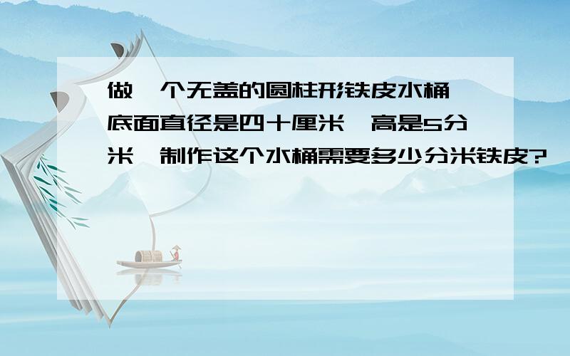 做一个无盖的圆柱形铁皮水桶,底面直径是四十厘米,高是5分米,制作这个水桶需要多少分米铁皮?