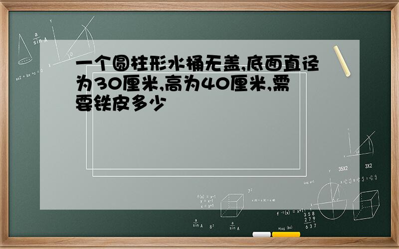 一个圆柱形水桶无盖,底面直径为30厘米,高为40厘米,需要铁皮多少