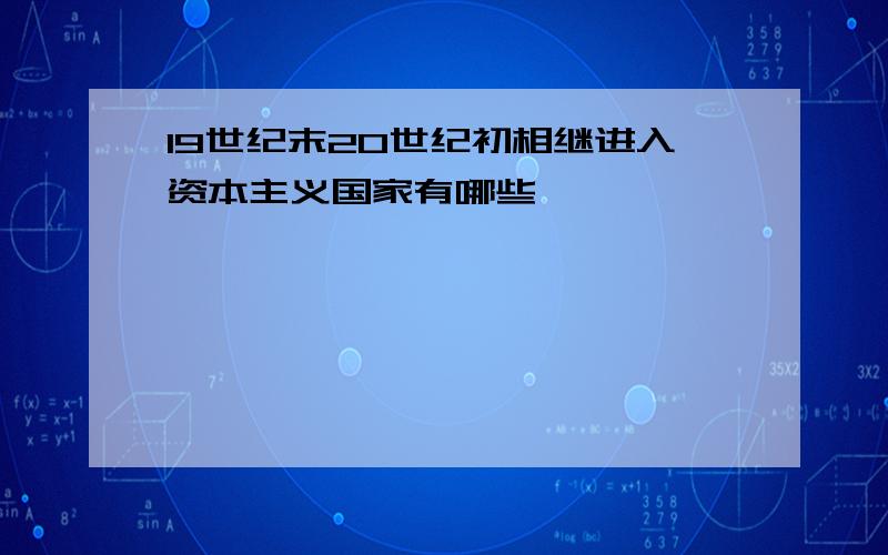 19世纪末20世纪初相继进入资本主义国家有哪些