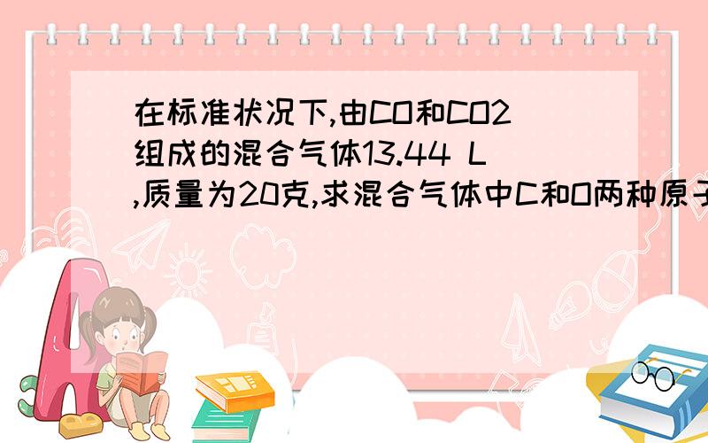 在标准状况下,由CO和CO2组成的混合气体13.44 L,质量为20克,求混合气体中C和O两种原子的数目之比混合气体一共 13.44/22.4=0.6mol设CO x mol, CO2 y mol x+y=0.628x+44y=20解得：x=0.4, y=0.2C原子数=0.4+0.2=0.6O原子