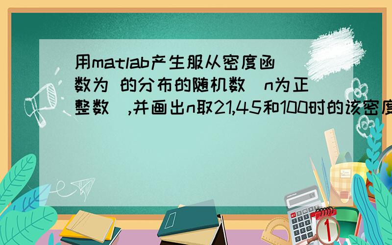 用matlab产生服从密度函数为 的分布的随机数（n为正整数）,并画出n取21,45和100时的该密度函数的图像.