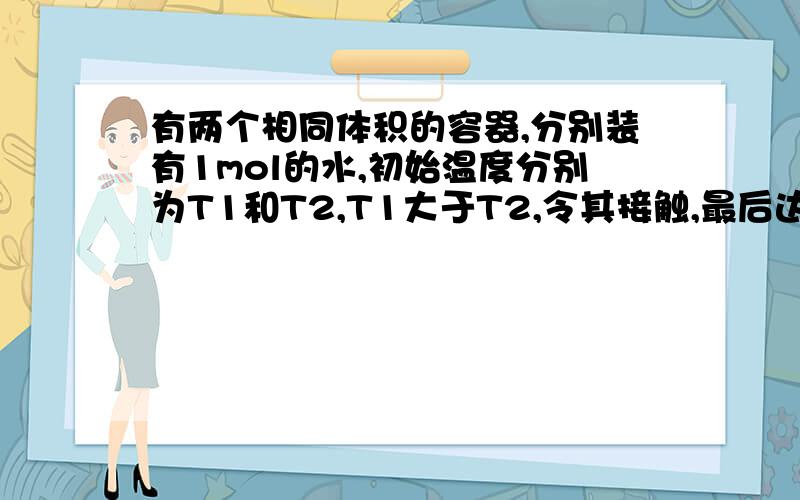 有两个相同体积的容器,分别装有1mol的水,初始温度分别为T1和T2,T1大于T2,令其接触,最后达到相同温度T.求熵的变化.设水的摩尔热容为Cm.