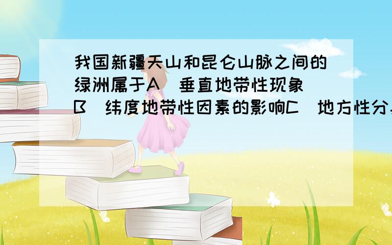 我国新疆天山和昆仑山脉之间的绿洲属于A．垂直地带性现象 B．纬度地带性因素的影响C．地方性分异规律 D．干湿度地带性规律为什么不是B