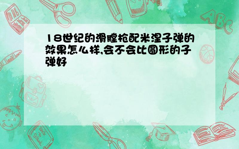 18世纪的滑膛枪配米涅子弹的效果怎么样,会不会比圆形的子弹好