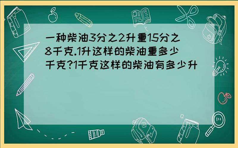 一种柴油3分之2升重15分之8千克.1升这样的柴油重多少千克?1千克这样的柴油有多少升