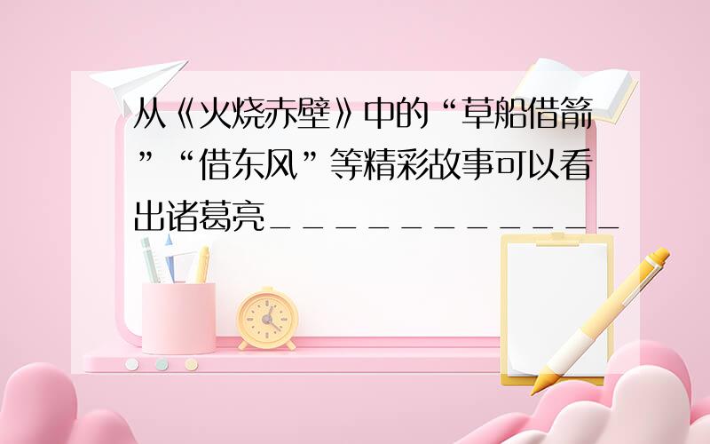 从《火烧赤壁》中的“草船借箭”“借东风”等精彩故事可以看出诸葛亮___________