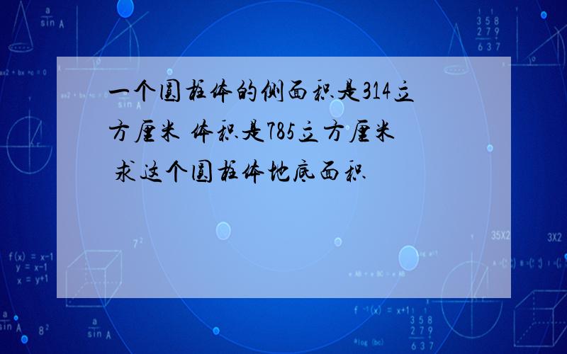 一个圆柱体的侧面积是314立方厘米 体积是785立方厘米 求这个圆柱体地底面积