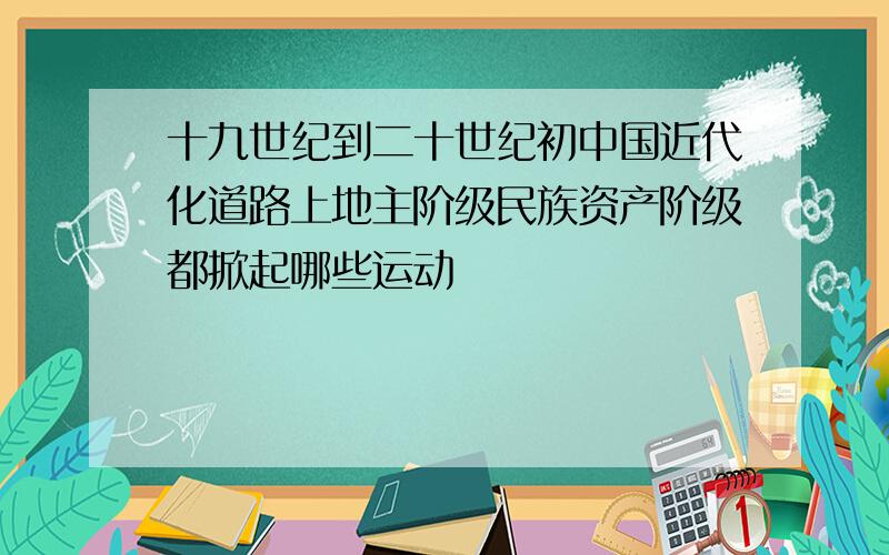 十九世纪到二十世纪初中国近代化道路上地主阶级民族资产阶级都掀起哪些运动