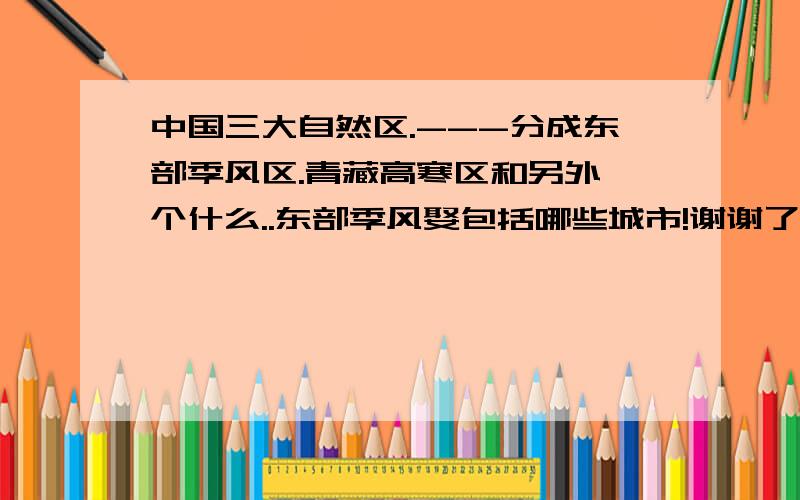 中国三大自然区.---分成东部季风区.青藏高寒区和另外一个什么..东部季风娶包括哪些城市!谢谢了帮下忙!