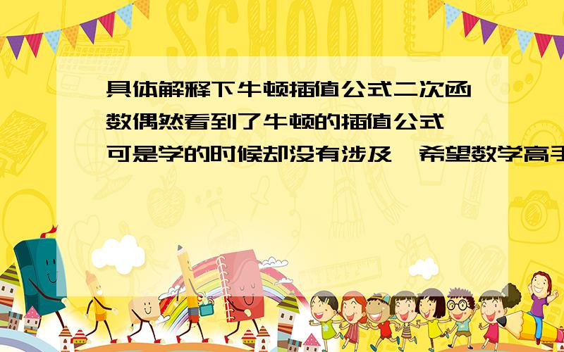 具体解释下牛顿插值公式二次函数偶然看到了牛顿的插值公式,可是学的时候却没有涉及,希望数学高手给解释下y=(y3(x-x1)(x-x2))/((x3-x1)(x3-x2)+(y2(x-x1)(x-x3))/((x2-x1)(x2-x3)+(y1(x-x2)(x-x3))/((x1-x2)(x1-x3) .