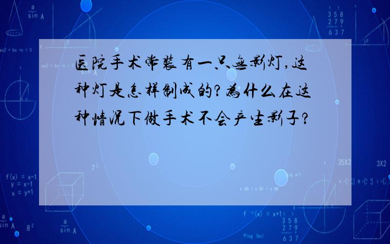 医院手术常装有一只无影灯,这种灯是怎样制成的?为什么在这种情况下做手术不会产生影子?