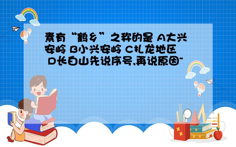 素有“鹤乡”之称的是 A大兴安岭 B小兴安岭 C扎龙地区 D长白山先说序号,再说原因~