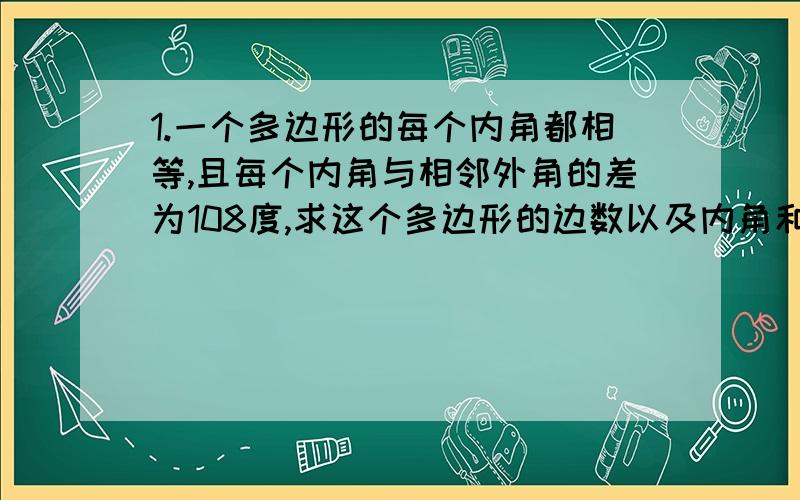 1.一个多边形的每个内角都相等,且每个内角与相邻外角的差为108度,求这个多边形的边数以及内角和2.一个五边形切去一个角后,求得到的多边形的内角和3.说明N边形的内角和等于180°*（N-2）