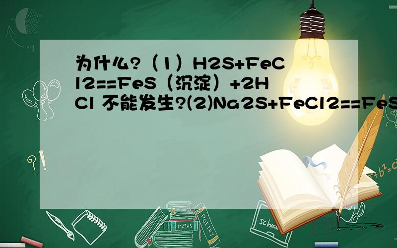 为什么?（1）H2S+FeCl2==FeS（沉淀）+2HCl 不能发生?(2)Na2S+FeCl2==FeS（沉淀）+2NaCl,能发生?为什么?（1）H2S+FeCl2==FeS（沉淀）+2HCl 不能发生?(2)Na2S+FeCl2==FeS（沉淀）+2NaCl,能发生?