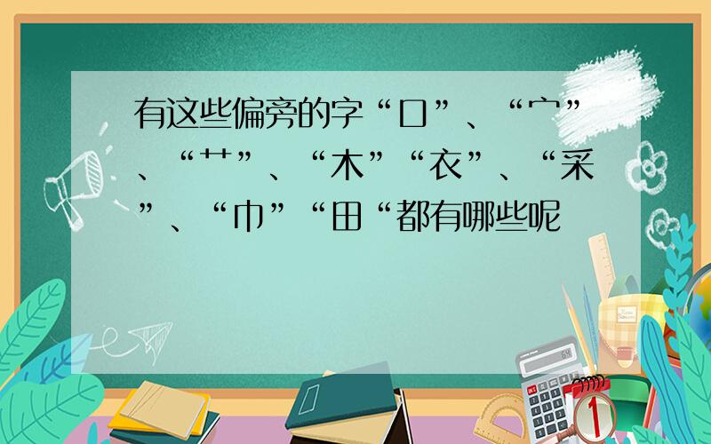 有这些偏旁的字“口”、“宀”、“艹”、“木”“衣”、“采”、“巾”“田“都有哪些呢