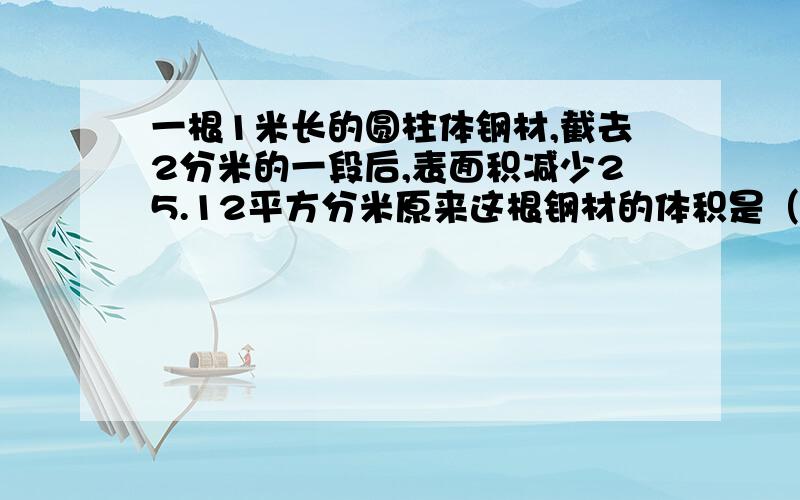 一根1米长的圆柱体钢材,截去2分米的一段后,表面积减少25.12平方分米原来这根钢材的体积是（ ）立方分米.解题方法是什么