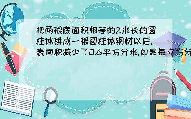 把两根底面积相等的2米长的圆柱体拼成一根圆柱体钢材以后,表面积减少了0.6平方分米,如果每立方分米钢材重7.8千克,拼成后的这根钢材重多少千克?