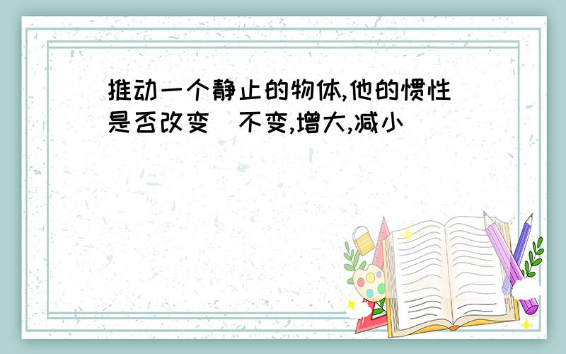 推动一个静止的物体,他的惯性是否改变（不变,增大,减小）