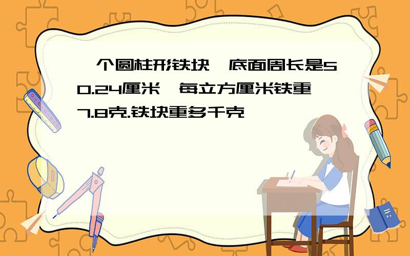 一个圆柱形铁块,底面周长是50.24厘米,每立方厘米铁重7.8克.铁块重多千克