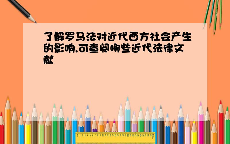 了解罗马法对近代西方社会产生的影响,可查阅哪些近代法律文献