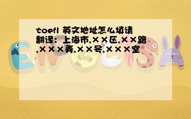 toefl 英文地址怎么填请翻译：上海市,××区,××路,×××弄,××号,×××室